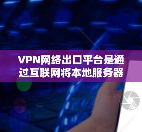 VPN网络出口平台是通过互联网将本地服务器外传到世界范围内的网络服务，旨在加密数据，防止未经授权的窃取或篡改。以下是对该问题的详细解答