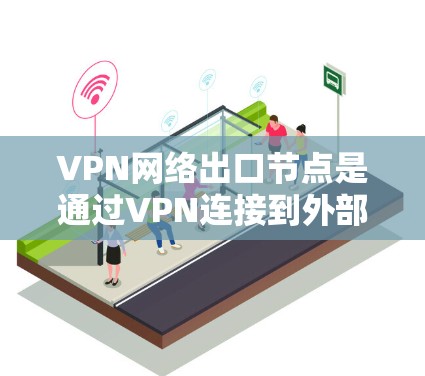 VPN网络出口节点是通过VPN连接到外部服务器或数据库的设备，包括服务器端口、数据库服务器、云服务器和第三方服务器等。这些出口节点在不同的应用中具有不同的用途和特点，以下是对这些节点的详细介绍