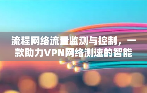 流程网络流量监测与控制，一款助力VPN网络测速的智能工具