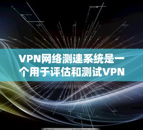 VPN网络测速系统是一个用于评估和测试VPN服务器性能的工具。它通过检测服务器的带宽、延迟以及流量控制机制来评估VPN的性能。以下是关于该系统的详细分析
