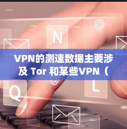 VPN的测速数据主要涉及 Tor 和某些VPN（如 OpenVPN）的性能评估。以下是关于VPN测速数据的详细分析