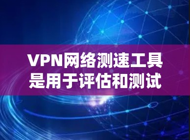 VPN网络测速工具是用于评估和测试VPN连接速度的工具。以下是详细的步骤和信息
