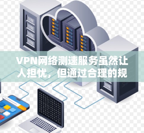 VPN网络测速服务虽然让人担忧，但通过合理的规划和选择，可以有效避免不必要的麻烦。以下是一些详细的步骤和考虑因素