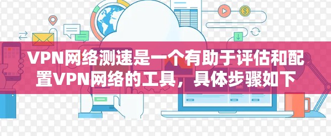 VPN网络测速是一个有助于评估和配置VPN网络的工具，具体步骤如下
