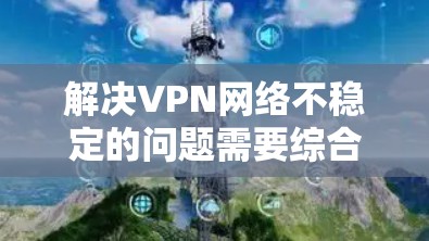 解决VPN网络不稳定的问题需要综合考虑多个因素，包括连接的稳定性、服务器的稳定性和VPN的安全性。以下是一些详细的步骤和建议，帮助您解决这个问题