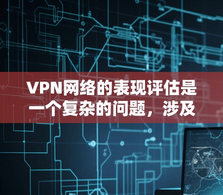VPN网络的表现评估是一个复杂的问题，涉及多个因素和维度。以下是一些关键点和评估指标，帮助你全面了解VPN网络的表现