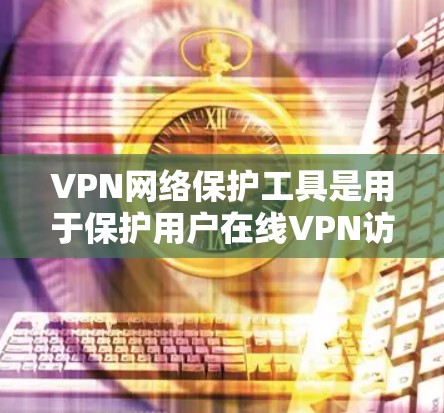 VPN网络保护工具是用于保护用户在线VPN访问内容或服务的安全性工具。这些工具可以帮助您过滤非法内容、管理VPN访问，防止网络诈骗、恶意软件等。以下是几种常见的VPN网络保护工具及其使用方法