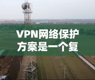 VPN网络保护方案是一个复杂而重要的任务，需要综合考虑技术、法律、覆盖范围、维护策略以及用户个人的隐私和安全需求。以下是一个全面的VPN网络保护方案建议