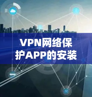 VPN网络保护APP的安装步骤如下