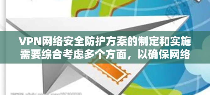 VPN网络安全防护方案的制定和实施需要综合考虑多个方面，以确保网络环境的安全。以下是一个详细的总结，涵盖关键点和具体实施步骤