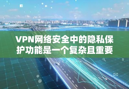VPN网络安全中的隐私保护功能是一个复杂且重要的话题。以下是根据隐私保护功能的重要性和影响程度排序的列表