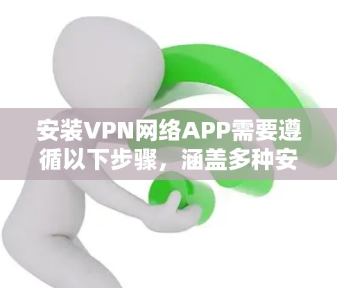 安装VPN网络APP需要遵循以下步骤，涵盖多种安装方式和选择适用类型