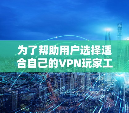 为了帮助用户选择适合自己的VPN玩家工具，以下是一些推荐，涵盖从服务器管理到安全检测的各个方面，供用户根据需求选择