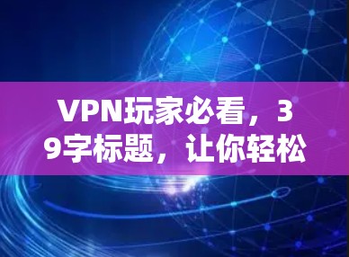 VPN玩家必看,39字标题,让你轻松了解VPN服务 VPN玩家必看,39字标题,让你轻松了解VPN服务