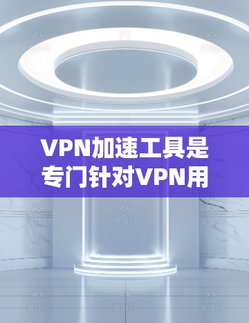 VPN加速工具是专门针对VPN用户设计的，用于提升VPN连接的性能和用户体验。以下是对这些工具的详细介绍