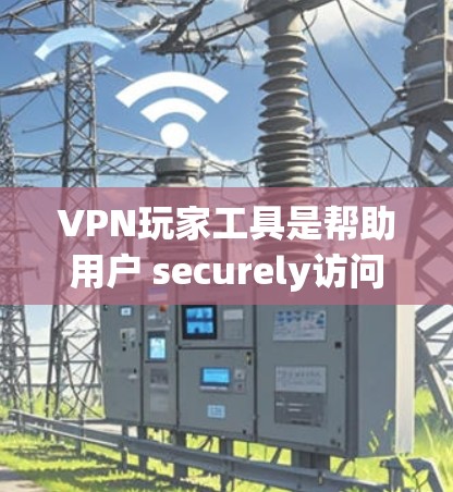 VPN玩家工具是帮助用户 securely访问互联网的工具，包括软件、网站和应用程序。以下是几种常用的VPN工具推荐，涵盖软件、网站、应用程序和针对特定功能的工具