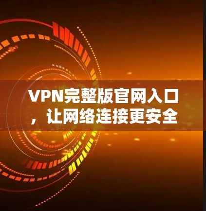 VPN完整版官网入口，让网络连接更安全