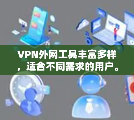 VPN外网工具丰富多样，适合不同需求的用户。以下是通过综合分析和考虑，整理出适合不同场景的选择