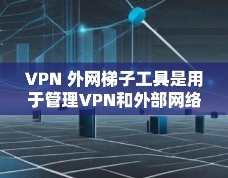 VPN 外网梯子工具是用于管理VPN和外部网络的工具，主要包括端口管理、VPN设置、外网配置工具和安全配置工具。以下是具体的工具及其使用方法