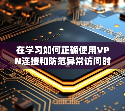 在学习如何正确使用VPN连接和防范异常访问时，以下是一个清晰的步骤指南