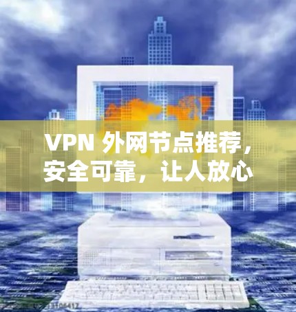 VPN 外网节点推荐，安全可靠，让人放心！