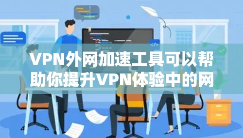 VPN外网加速工具可以帮助你提升VPN体验中的网络速度，但选择合适的工具时，需要考虑你的需求和预算。以下是一些常见的VPN外网加速工具及其特点，供你参考