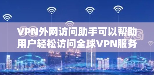 VPN外网访问助手可以帮助用户轻松访问全球VPN服务。以下是使用VPN外网访问助手的基本步骤