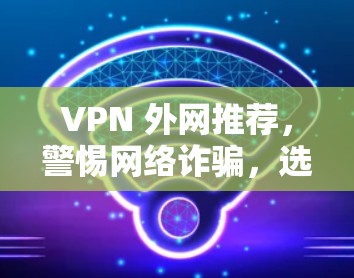 VPN 外网推荐，警惕网络诈骗，选择安全可靠平台