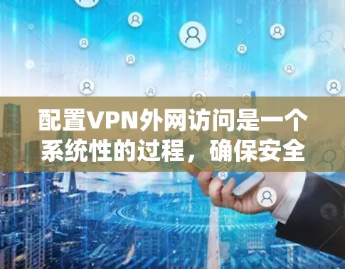 配置VPN外网访问是一个系统性的过程，确保安全性和用户体验。以下是一个详细且结构化的步骤指南
