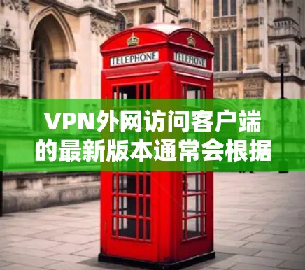 VPN外网访问客户端的最新版本通常会根据具体的软件和平台进行优化。以下是一些常见的VPN软件版本和特点，供您参考