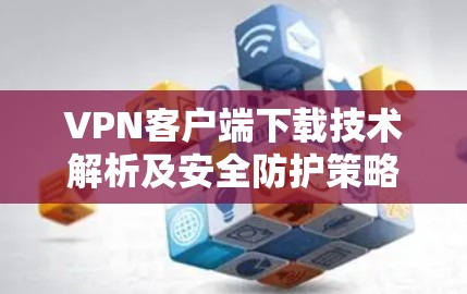 VPN客户端下载技术解析及安全防护策略