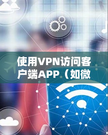 使用VPN访问客户端APP（如微信或QQ）是一个安全且便捷的方法，但需要仔细实施步骤以确保成功和隐私保护。以下是一个清晰的指南，帮助您顺利访问客户端APP