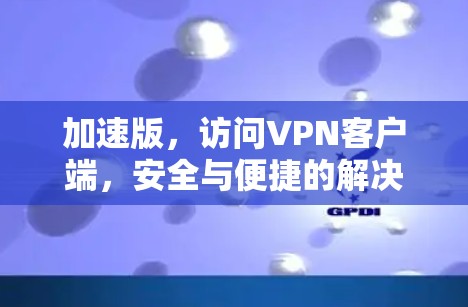 加速版，访问VPN客户端，安全与便捷的解决方案