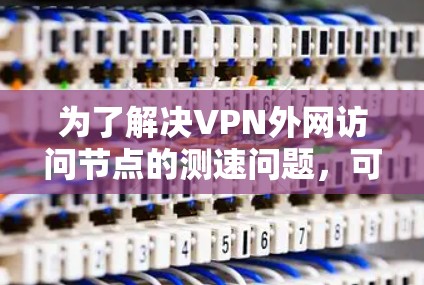 为了解决VPN外网访问节点的测速问题，可以按照以下步骤进行