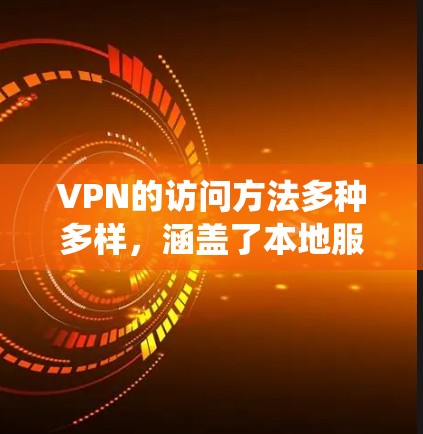 VPN的访问方法多种多样，涵盖了本地服务器、第三方服务器、网络代理、网络代理服务器等多种途径。以下是一个系统化的指南，帮助您全面掌握VPN的访问方法