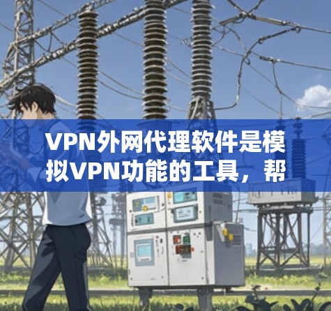 VPN外网代理软件是模拟VPN功能的工具，帮助用户安全访问VPN内容。以下是一步步的使用建议