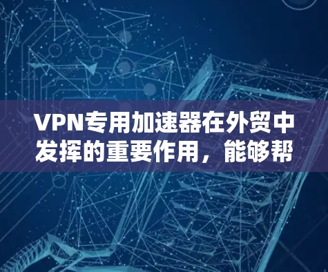 VPN专用加速器在外贸中发挥的重要作用，能够帮助客户在安全和效率方面获得更好的体验。以下是对该领域的详细介绍