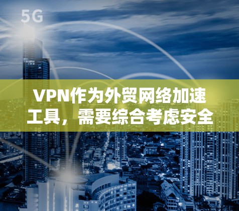 VPN作为外贸网络加速工具，需要综合考虑安全性和性能，确保其安全性和高效性。以下是详细的步骤指南