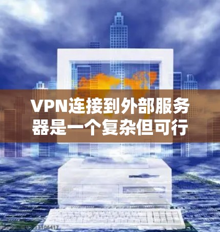 VPN连接到外部服务器是一个复杂但可行的过程，以下是详细的步骤指南
