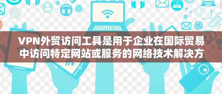 VPN外贸访问工具是用于企业在国际贸易中访问特定网站或服务的网络技术解决方案。以下是详细的步骤和建议