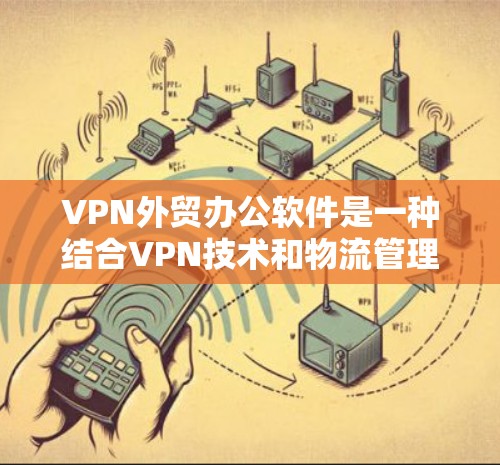 VPN外贸办公软件是一种结合VPN技术和物流管理的工具，旨在帮助外贸公司高效地进行物流和成本管理。以下是该软件的主要特点和功能