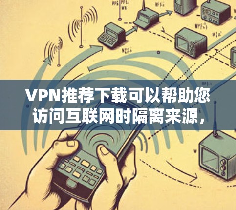 VPN推荐下载可以帮助您访问互联网时隔离来源，保护个人信息和数据安全。以下是一些可靠而安全的VPN推荐，适用于不同场景