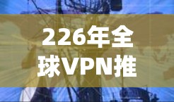 226年全球VPN推荐榜单，加密、经典、安全与安全