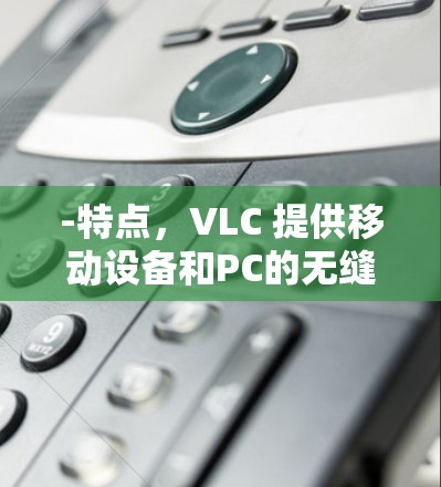 -特点，VLC 提供移动设备和PC的无缝连接，支持实时视频和音频