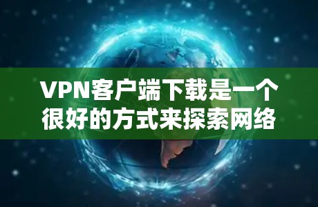 VPN客户端下载是一个很好的方式来探索网络服务，但下载前需要注意一些问题和注意事项。以下是一些关键点和推荐，帮助你更好地选择和使用VPN客户端