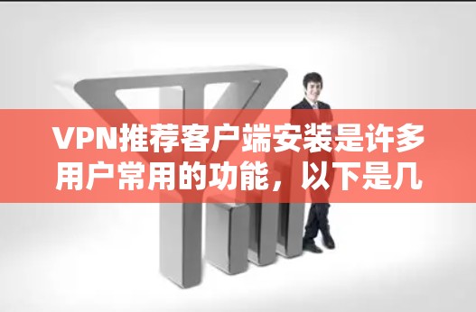 VPN推荐客户端安装是许多用户常用的功能，以下是几个受欢迎的VPN应用，适合不同的需求
