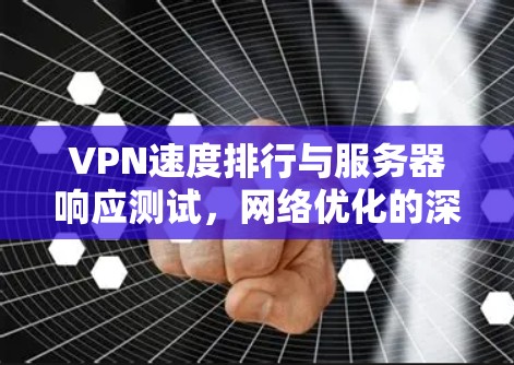 VPN速度排行与服务器响应测试，网络优化的深度解析