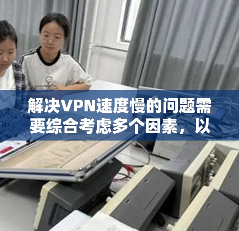 解决VPN速度慢的问题需要综合考虑多个因素，以下是一些有效的方法