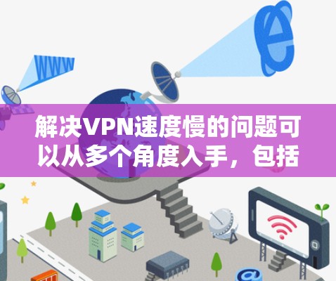 解决VPN速度慢的问题可以从多个角度入手，包括网络优化、VPN协议升级、服务器资源调整以及用户配置优化等方面。以下是一些具体的解决方法