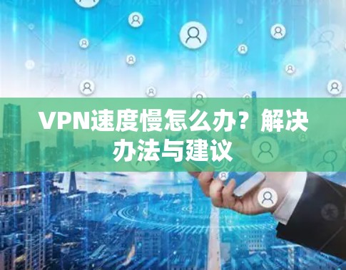 VPN速度慢怎么办？解决办法与建议